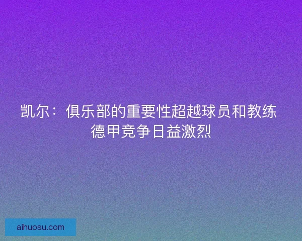 凯尔：俱乐部的重要性超越球员和教练 德甲竞争日益激烈