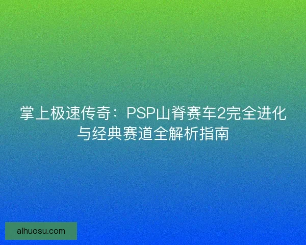 掌上极速传奇：PSP山脊赛车2完全进化与经典赛道全解析指南