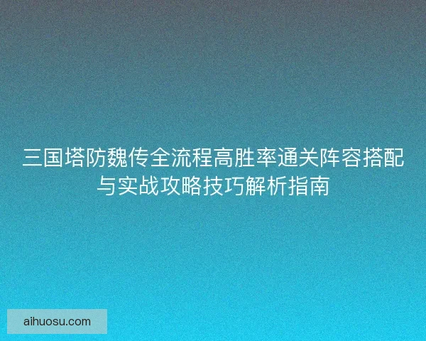 三国塔防魏传全流程高胜率通关阵容搭配与实战攻略技巧解析指南