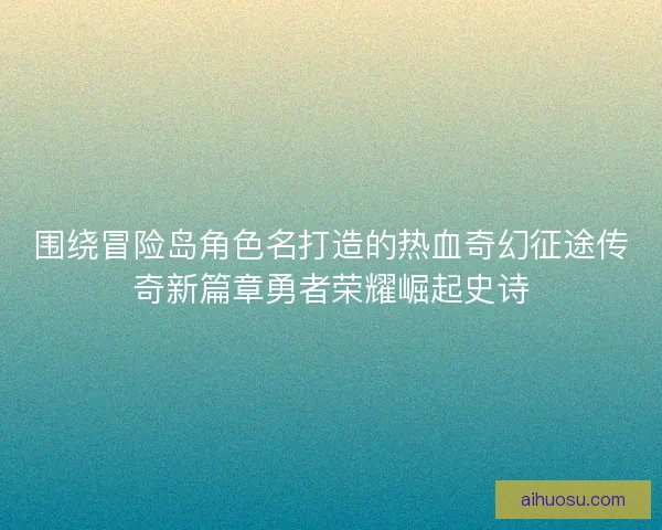 围绕冒险岛角色名打造的热血奇幻征途传奇新篇章勇者荣耀崛起史诗