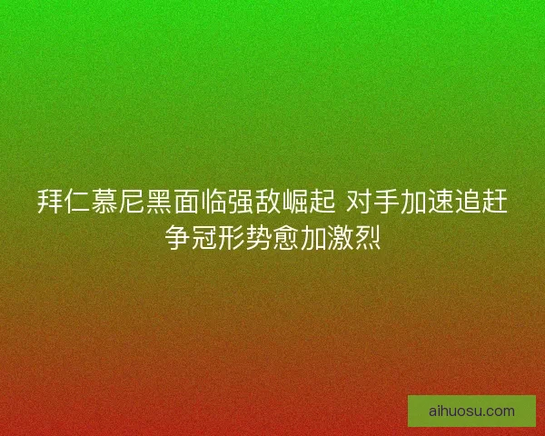 拜仁慕尼黑面临强敌崛起 对手加速追赶争冠形势愈加激烈