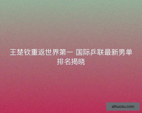 王楚钦重返世界第一 国际乒联最新男单排名揭晓