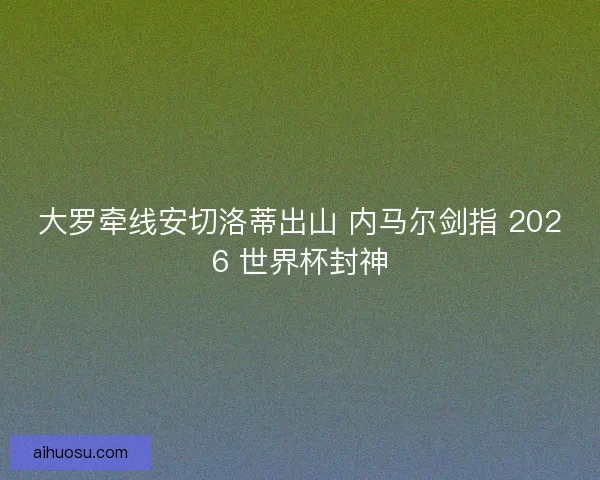 大罗牵线安切洛蒂出山 内马尔剑指 2026 世界杯封神
