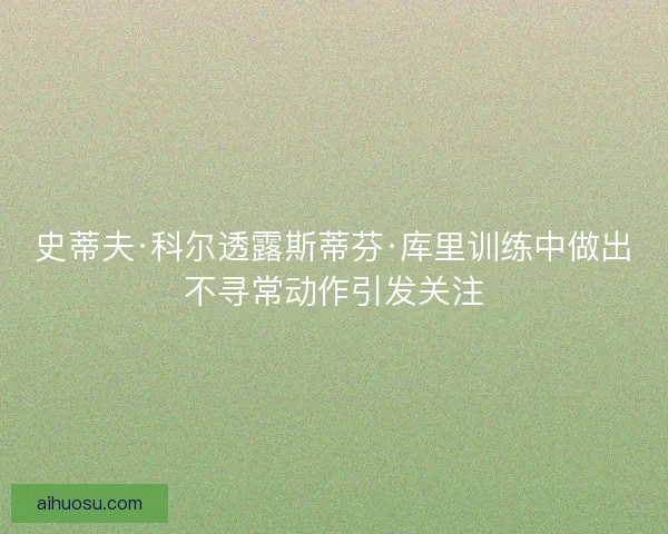 史蒂夫·科尔透露斯蒂芬·库里训练中做出不寻常动作引发关注