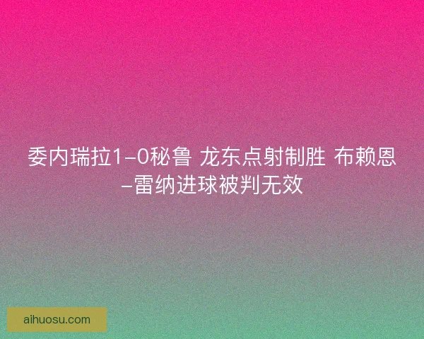 委内瑞拉1-0秘鲁 龙东点射制胜 布赖恩-雷纳进球被判无效