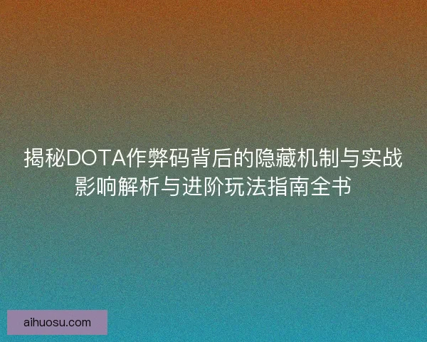 揭秘DOTA作弊码背后的隐藏机制与实战影响解析与进阶玩法指南全书