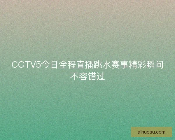 CCTV5今日全程直播跳水赛事精彩瞬间不容错过