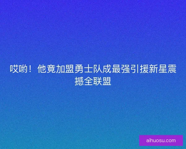 哎哟！他竟加盟勇士队成最强引援新星震撼全联盟