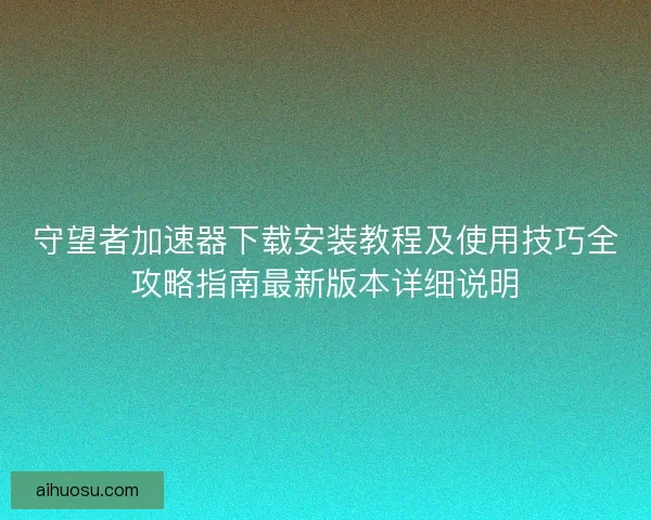 守望者加速器下载安装教程及使用技巧全攻略指南最新版本详细说明