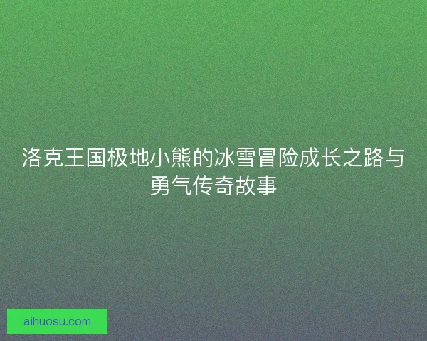 洛克王国极地小熊的冰雪冒险成长之路与勇气传奇故事