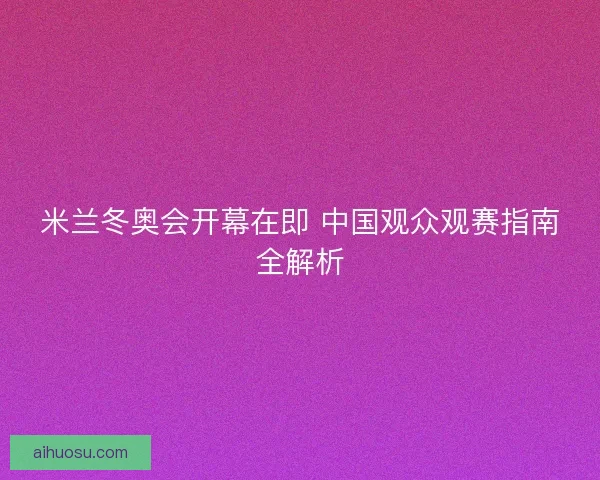 米兰冬奥会开幕在即 中国观众观赛指南全解析