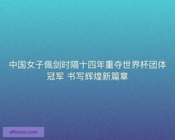 中国女子佩剑时隔十四年重夺世界杯团体冠军 书写辉煌新篇章