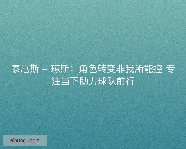 泰厄斯 - 琼斯：角色转变非我所能控 专注当下助力球队前行
