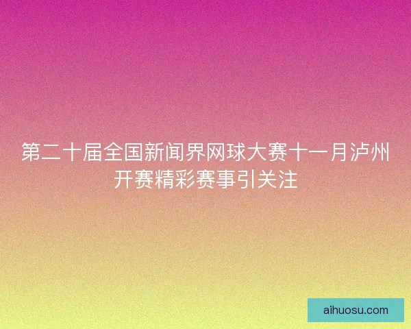 第二十届全国新闻界网球大赛十一月泸州开赛精彩赛事引关注