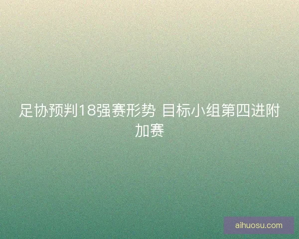 足协预判18强赛形势 目标小组第四进附加赛