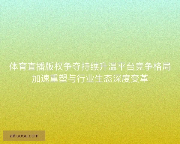 体育直播版权争夺持续升温平台竞争格局加速重塑与行业生态深度变革